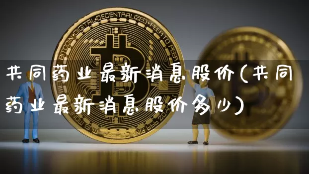 共同药业最新消息股价(共同药业最新消息股价多少)_https://www.jyywjc.com_股票行情_第1张