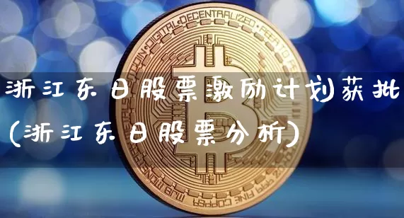 浙江东日股票激励计划获批(浙江东日股票分析)_https://www.jyywjc.com_股票行情_第1张