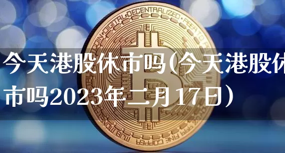 今天港股休市吗(今天港股休市吗2023年二月17日)_https://www.jyywjc.com_股票趋势_第1张