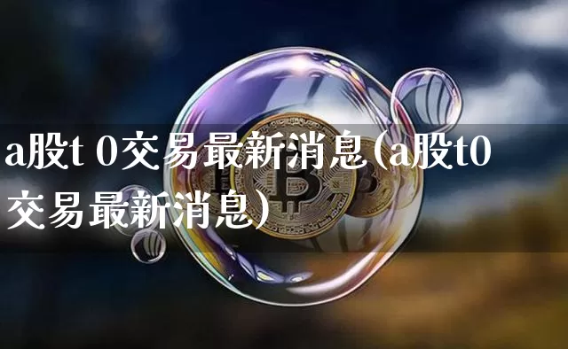 a股t 0交易最新消息(a股t0交易最新消息)_https://www.jyywjc.com_深交所_第1张