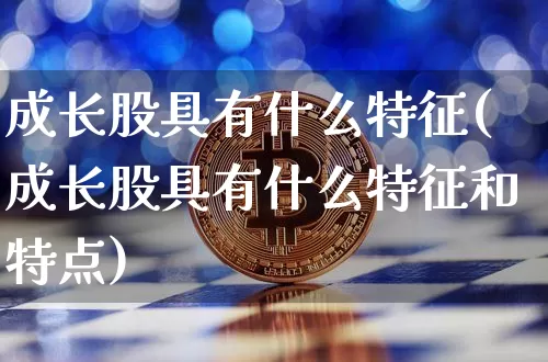 成长股具有什么特征(成长股具有什么特征和特点)_https://www.jyywjc.com_上交所_第1张
