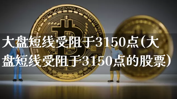 大盘短线受阻于3150点(大盘短线受阻于3150点的股票)_https://www.jyywjc.com_股票_第1张