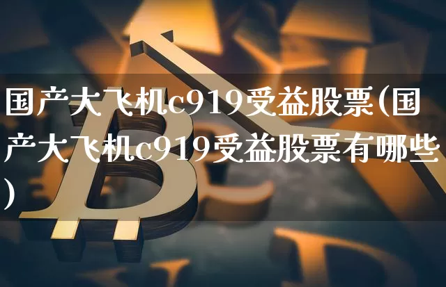国产大飞机c919受益股票(国产大飞机c919受益股票有哪些)_https://www.jyywjc.com_股票板块_第1张