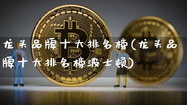 龙头品牌十大排名榜(龙头品牌十大排名榜波士顿)_https://www.jyywjc.com_股票趋势_第1张