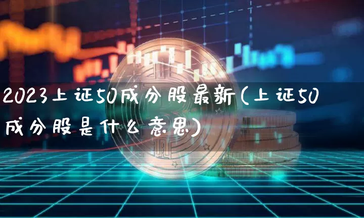 2023上证50成分股最新(上证50成分股是什么意思)_https://www.jyywjc.com_创业板_第1张