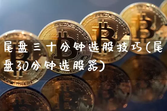 尾盘三十分钟选股技巧(尾盘30分钟选股器)_https://www.jyywjc.com_股票趋势_第1张
