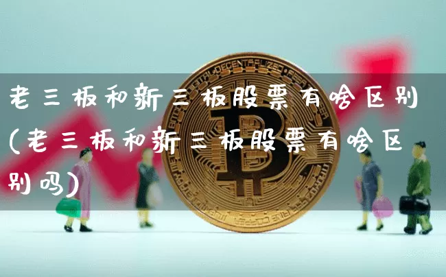 老三板和新三板股票有啥区别(老三板和新三板股票有啥区别吗)_https://www.jyywjc.com_深交所_第1张