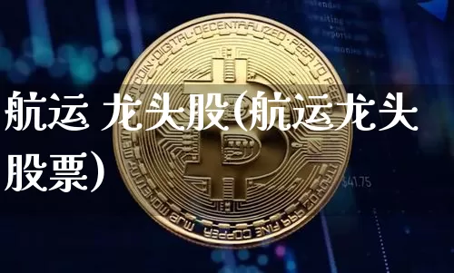 航运 龙头股(航运龙头股票)_https://www.jyywjc.com_股票_第1张