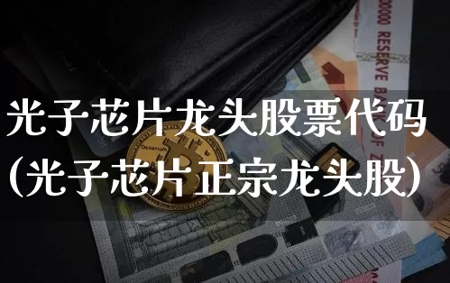 光子芯片龙头股票代码(光子芯片正宗龙头股)_https://www.jyywjc.com_股票_第1张