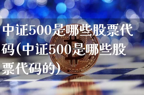 中证500是哪些股票代码(中证500是哪些股票代码的)_https://www.jyywjc.com_上交所_第1张