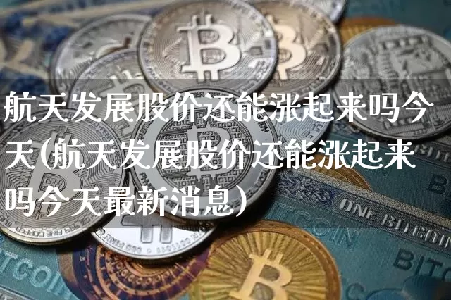 航天发展股价还能涨起来吗今天(航天发展股价还能涨起来吗今天最新消息)_https://www.jyywjc.com_股票_第1张