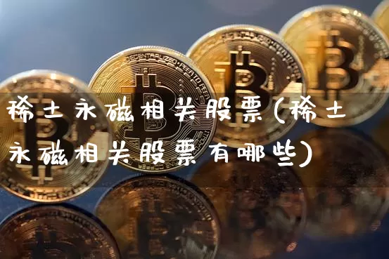 稀土永磁相关股票(稀土永磁相关股票有哪些)_https://www.jyywjc.com_股票_第1张