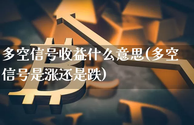 多空信号收益什么意思(多空信号是涨还是跌)_https://www.jyywjc.com_股票行情_第1张