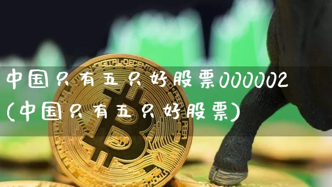中国只有五只好股票000002(中国只有五只好股票)_https://www.jyywjc.com_股票趋势_第1张