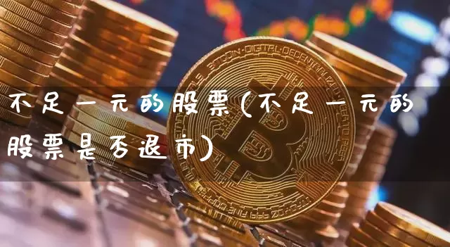 不足一元的股票(不足一元的股票是否退市)_https://www.jyywjc.com_股票价格_第1张
