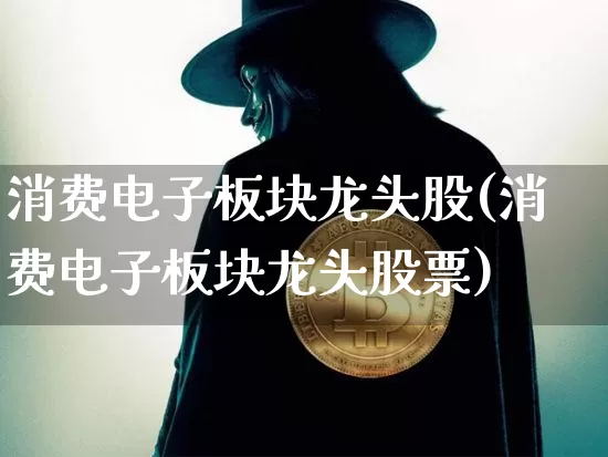 消费电子板块龙头股(消费电子板块龙头股票)_https://www.jyywjc.com_股票趋势_第1张