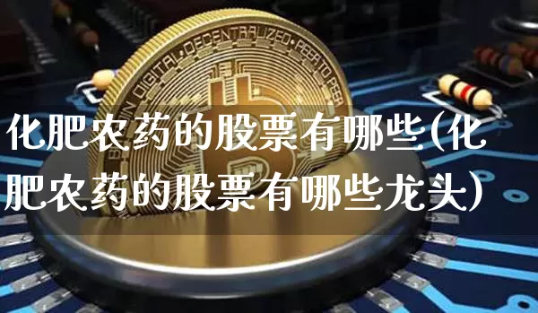 化肥农药的股票有哪些(化肥农药的股票有哪些龙头)_https://www.jyywjc.com_股票板块_第1张