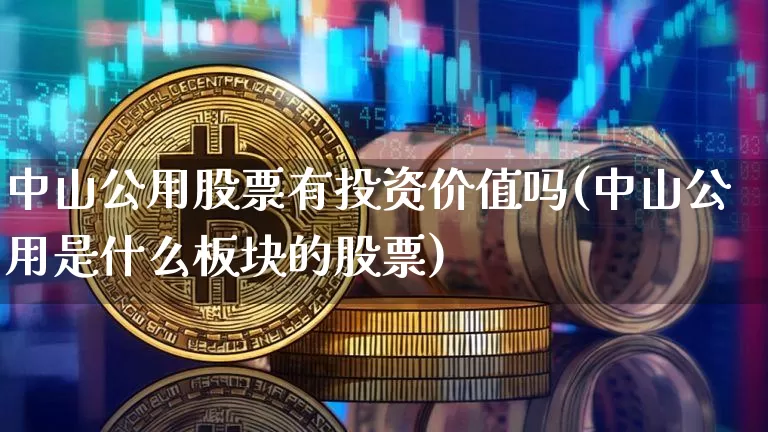 中山公用股票有投资价值吗(中山公用是什么板块的股票)_https://www.jyywjc.com_股票板块_第1张