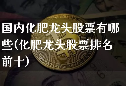 国内化肥龙头股票有哪些(化肥龙头股票排名前十)_https://www.jyywjc.com_股票价格_第1张