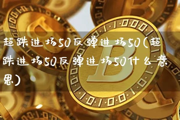 超跌进场50反弹进场50(超跌进场50反弹进场50什么意思)_https://www.jyywjc.com_股票_第1张