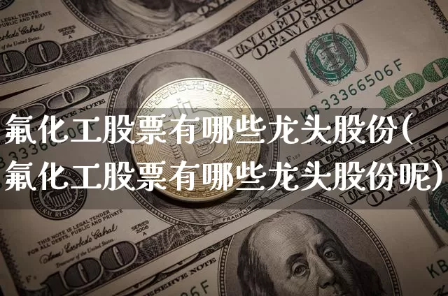 氟化工股票有哪些龙头股份(氟化工股票有哪些龙头股份呢)_https://www.jyywjc.com_股票趋势_第1张
