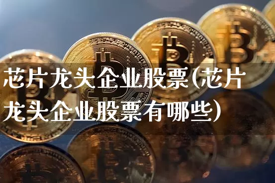 芯片龙头企业股票(芯片龙头企业股票有哪些)_https://www.jyywjc.com_深交所_第1张