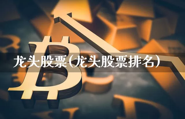 龙头股票(龙头股票排名)_https://www.jyywjc.com_北交所_第1张