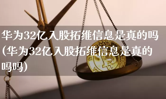 华为32亿入股拓维信息是真的吗(华为32亿入股拓维信息是真的吗吗)_https://www.jyywjc.com_北交所_第1张