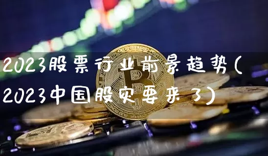 2023股票行业前景趋势(2023中国股灾要来了)_https://www.jyywjc.com_股票行情_第1张