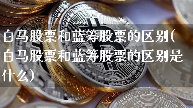 白马股票和蓝筹股票的区别(白马股票和蓝筹股票的区别是什么)_https://www.jyywjc.com_股票板块_第1张