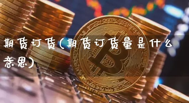期货订货(期货订货量是什么意思)_https://www.jyywjc.com_深交所_第1张