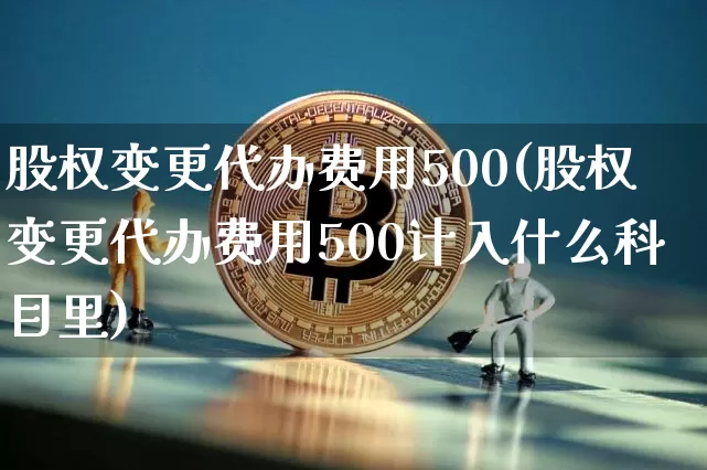 股权变更代办费用500(股权变更代办费用500计入什么科目里)_https://www.jyywjc.com_股票板块_第1张