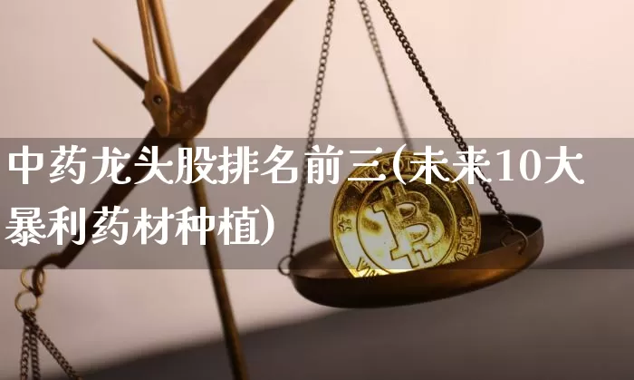 中药龙头股排名前三(未来10大暴利药材种植)_https://www.jyywjc.com_股票_第1张
