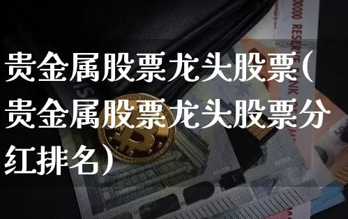 贵金属股票龙头股票(贵金属股票龙头股票分红排名)_https://www.jyywjc.com_股票_第1张