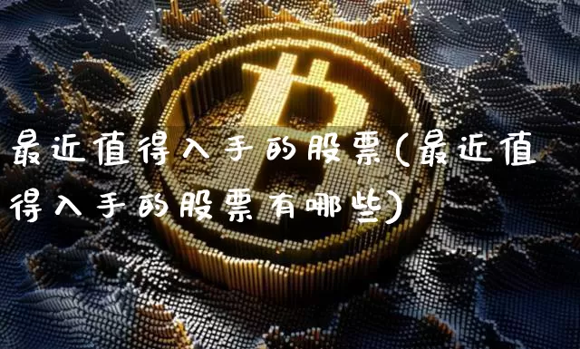 最近值得入手的股票(最近值得入手的股票有哪些)_https://www.jyywjc.com_股票趋势_第1张