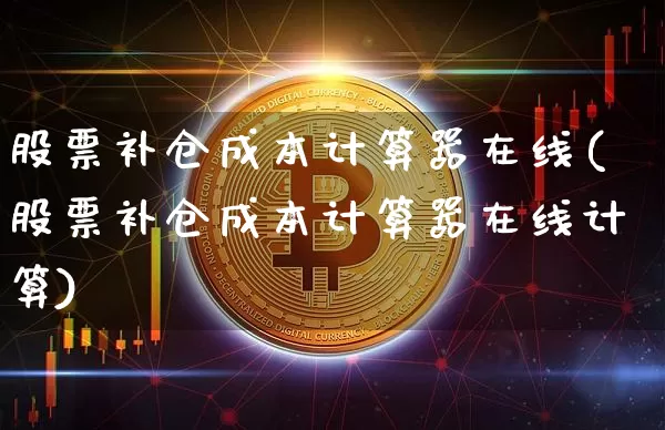 股票补仓成本计算器在线(股票补仓成本计算器在线计算)_https://www.jyywjc.com_股票价格_第1张