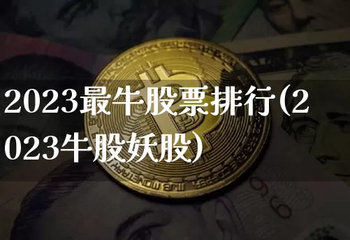 2023最牛股票排行(2023牛股妖股)_https://www.jyywjc.com_深交所_第1张