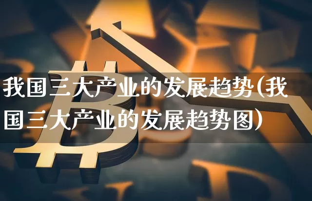 我国三大产业的发展趋势(我国三大产业的发展趋势图)_https://www.jyywjc.com_股票板块_第1张