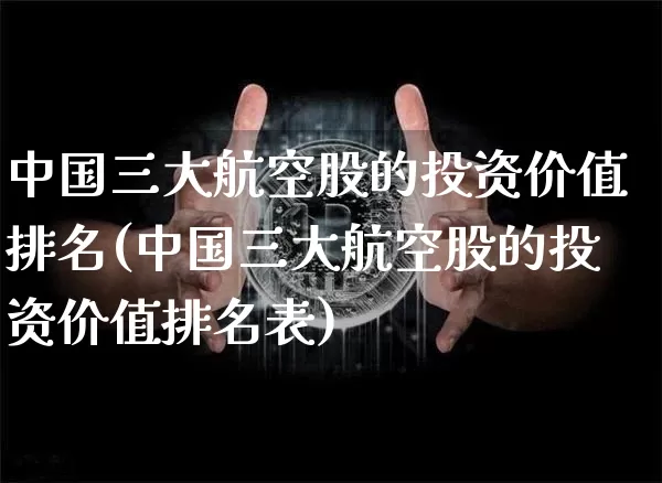 中国三大航空股的投资价值排名(中国三大航空股的投资价值排名表)_https://www.jyywjc.com_股票价格_第1张