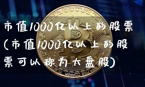 市值1000亿以上的股票(市值1000亿以上的股票可以称为大盘股)_https://www.jyywjc.com_北交所_第1张