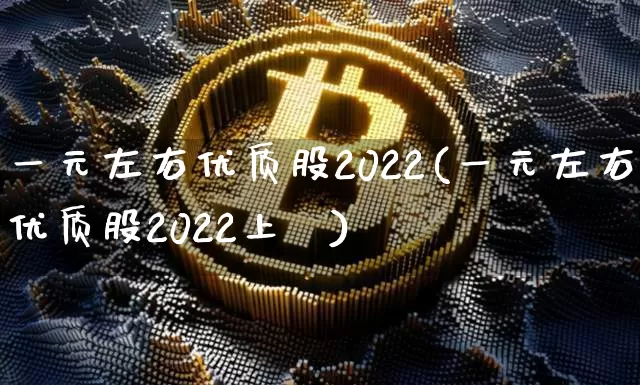 一元左右优质股2022(一元左右优质股2022上巿)_https://www.jyywjc.com_股票价格_第1张