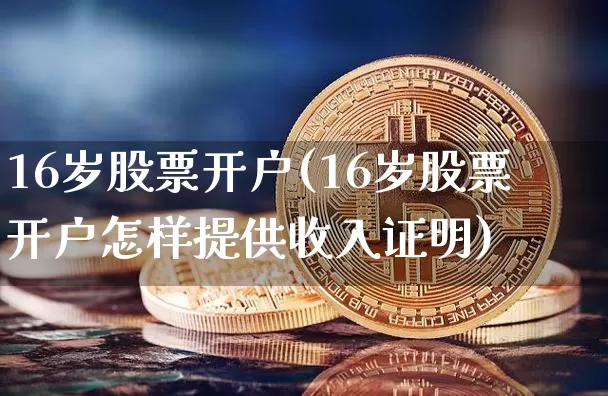 16岁股票开户(16岁股票开户怎样提供收入证明)_https://www.jyywjc.com_股票趋势_第1张