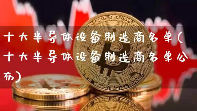 十大半导体设备制造商名单(十大半导体设备制造商名单公布)_https://www.jyywjc.com_股票趋势_第1张