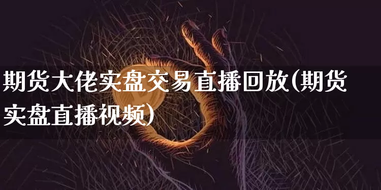 期货大佬实盘交易直播回放(期货实盘直播视频)_https://www.jyywjc.com_北交所_第1张