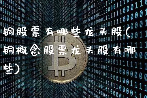 铜股票有哪些龙头股(铜概念股票龙头股有哪些)_https://www.jyywjc.com_北交所_第1张