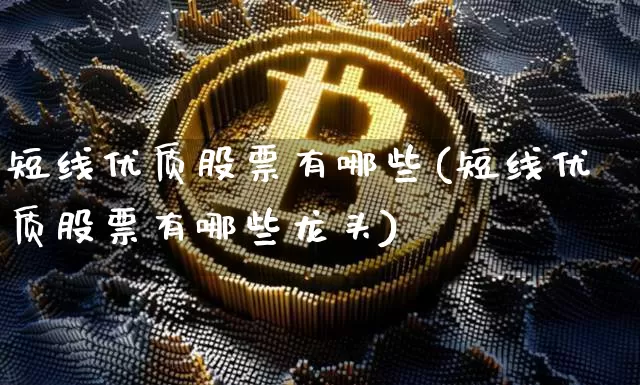 短线优质股票有哪些(短线优质股票有哪些龙头)_https://www.jyywjc.com_股票价格_第1张