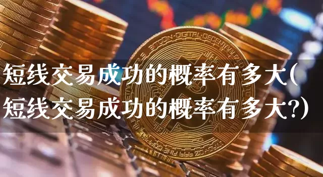 短线交易成功的概率有多大(短线交易成功的概率有多大?)_https://www.jyywjc.com_股票行情_第1张