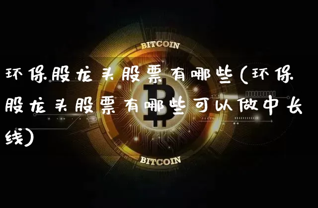 环保股龙头股票有哪些(环保股龙头股票有哪些可以做中长线)_https://www.jyywjc.com_股票板块_第1张