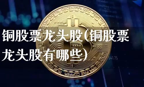 铜股票龙头股(铜股票龙头股有哪些)_https://www.jyywjc.com_深交所_第1张