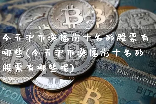 今天沪市涨幅前十名的股票有哪些(今天沪市涨幅前十名的股票有哪些呢)_https://www.jyywjc.com_股票_第1张